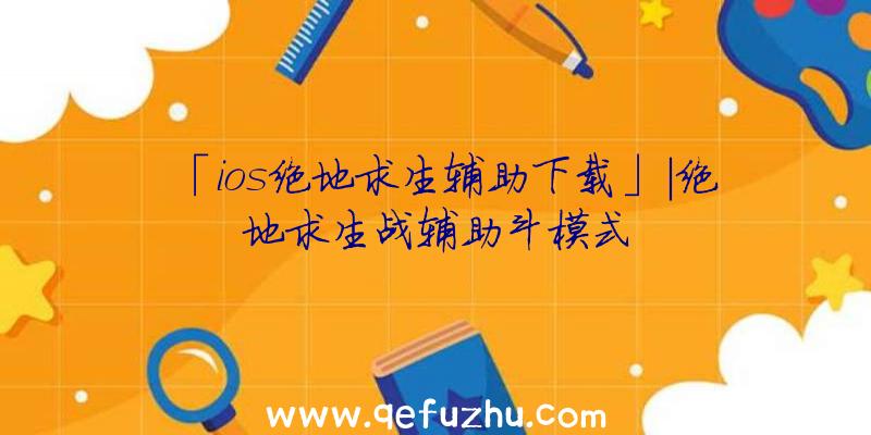 「ios绝地求生辅助下载」|绝地求生战辅助斗模式